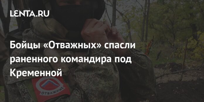 Soldiers of the “Brave” rescued a wounded commander near Kremennaya