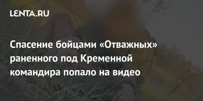 The rescue of the wounded commander near Kremennaya by the fighters of the “Brave” was caught on video