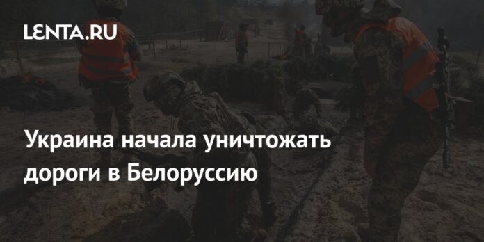 Ukraine began to destroy roads to Belarus