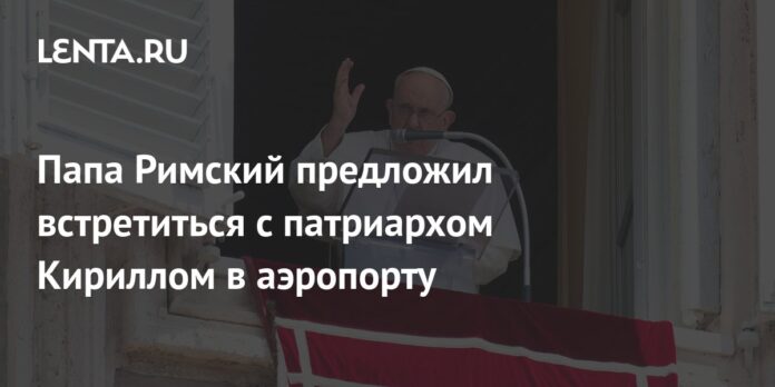 The Pope offered to meet with Patriarch Kirill at the airport