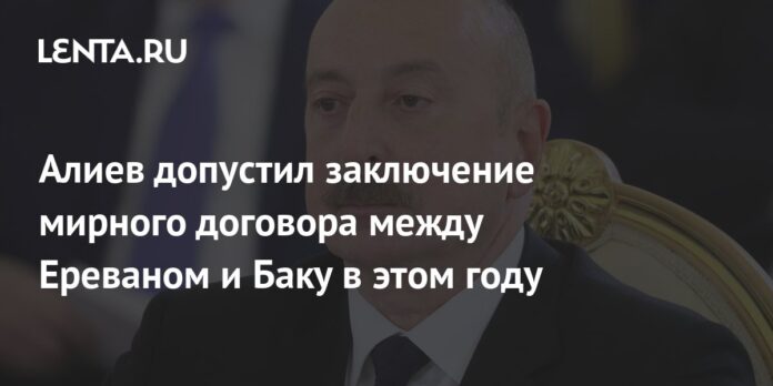 Aliyev allowed the conclusion of a peace treaty between Yerevan and Baku this year